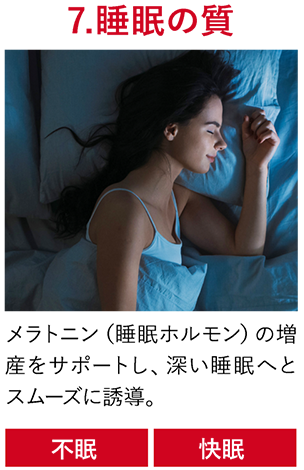 7.睡眠の質　メラトニン（睡眠ホルモン）の増産をサポートし、深い睡眠へとスムーズに誘導。「不眠」「快眠」