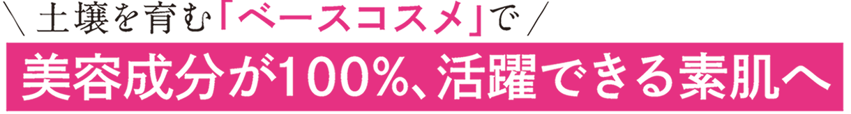 土壌を育む「ベースコスメ」で美容成分が100％、活躍できる素肌へ