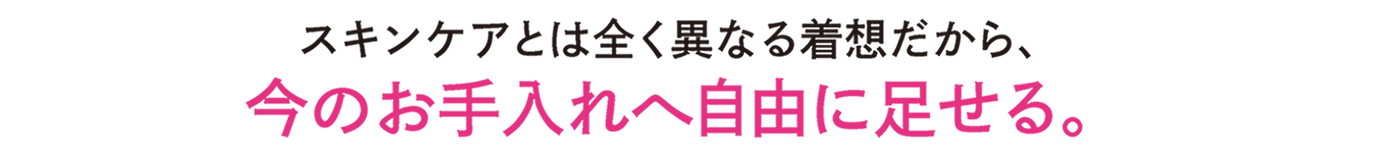 スキンケアとは全く異なる着想だから、今のお手入れへ自由に足せる。